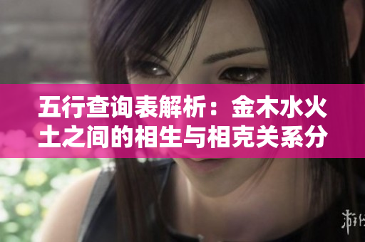 五行查询表解析：金木水火土之间的相生与相克关系分析