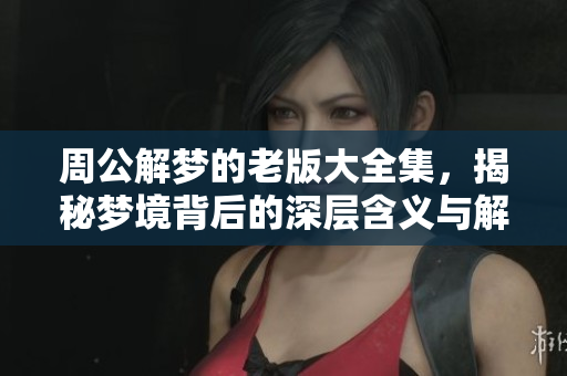 周公解梦的老版大全集，揭秘梦境背后的深层含义与解读方法