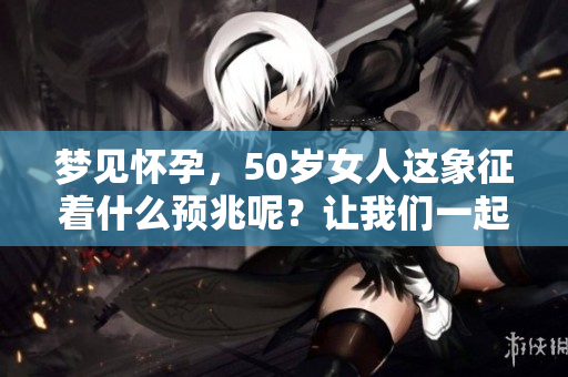 梦见怀孕，50岁女人这象征着什么预兆呢？让我们一起来探讨一下。