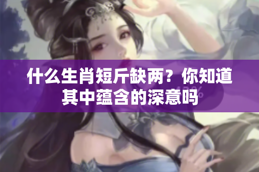 什么生肖短斤缺两？你知道其中蕴含的深意吗