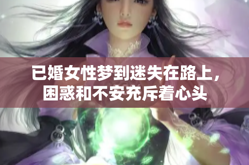 已婚女性梦到迷失在路上，困惑和不安充斥着心头