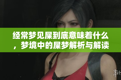 经常梦见屎到底意味着什么，梦境中的屎梦解析与解读