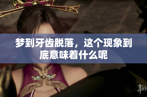 梦到牙齿脱落，这个现象到底意味着什么呢