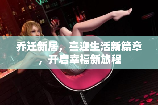 乔迁新居，喜迎生活新篇章，开启幸福新旅程