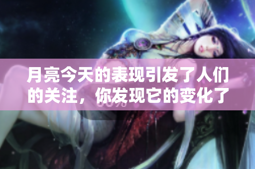 月亮今天的表现引发了人们的关注，你发现它的变化了吗