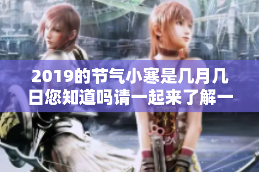 2019的节气小寒是几月几日您知道吗请一起来了解一下