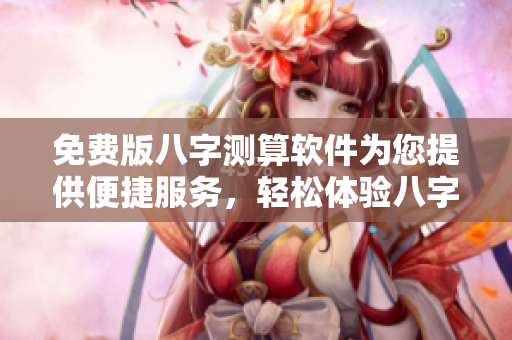 免费版八字测算软件为您提供便捷服务，轻松体验八字分析功能