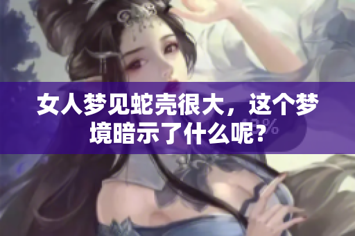 女人梦见蛇壳很大，这个梦境暗示了什么呢？