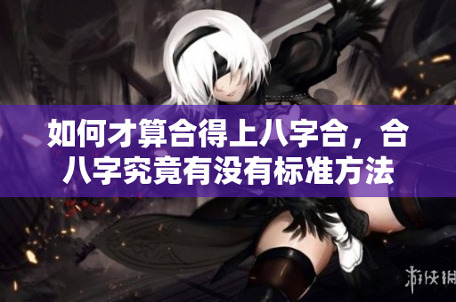 如何才算合得上八字合，合八字究竟有没有标准方法