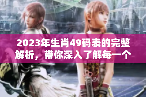 2023年生肖49码表的完整解析，带你深入了解每一个生肖的奥秘