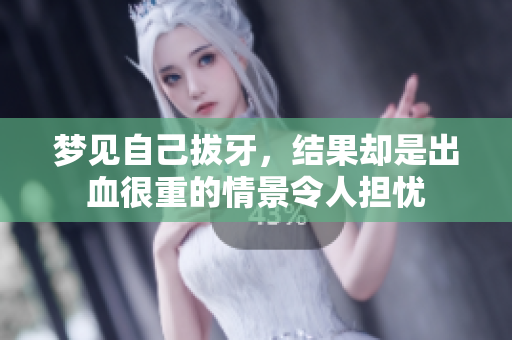 梦见自己拔牙，结果却是出血很重的情景令人担忧