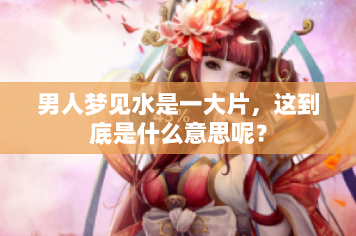 男人梦见水是一大片，这到底是什么意思呢？