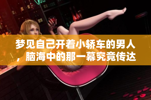 梦见自己开着小轿车的男人，脑海中的那一幕究竟传达了什么呢