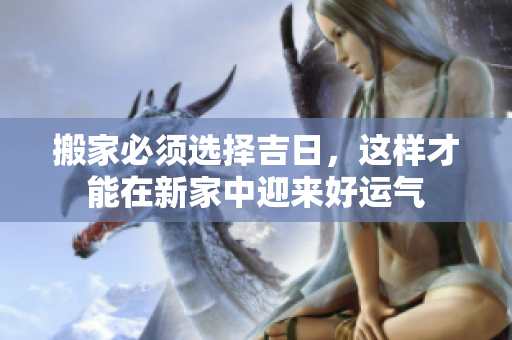 搬家必须选择吉日，这样才能在新家中迎来好运气