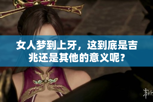 女人梦到上牙，这到底是吉兆还是其他的意义呢？
