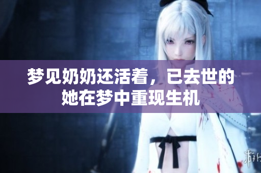 梦见奶奶还活着，已去世的她在梦中重现生机