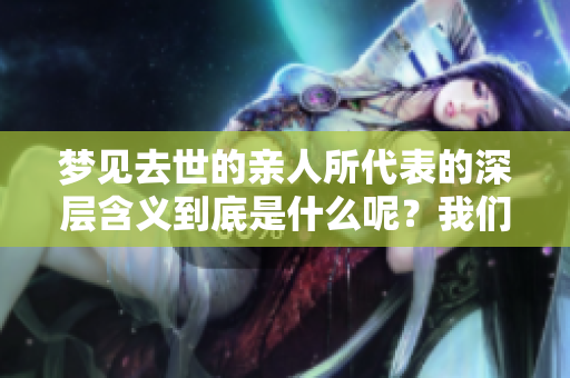 梦见去世的亲人所代表的深层含义到底是什么呢？我们一起来探索一下。