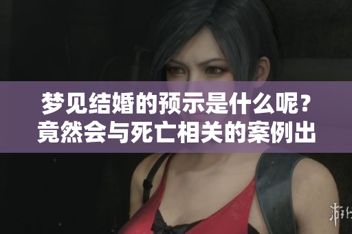 梦见结婚的预示是什么呢？竟然会与死亡相关的案例出现，真让人惊讶！