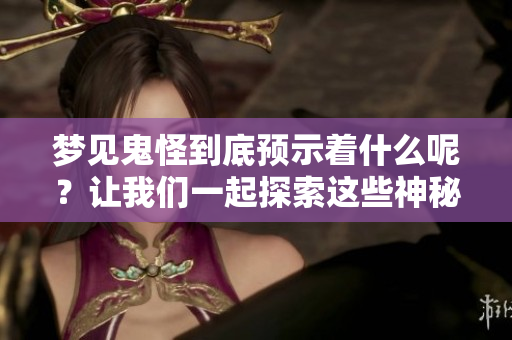 梦见鬼怪到底预示着什么呢？让我们一起探索这些神秘的象征意义。
