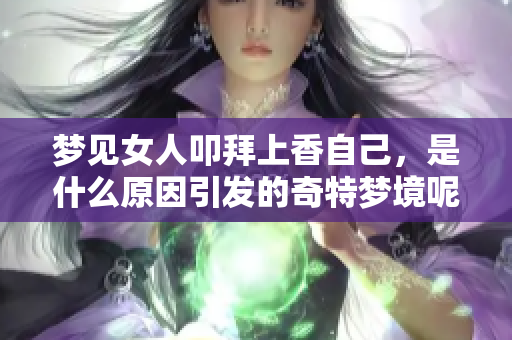 梦见女人叩拜上香自己，是什么原因引发的奇特梦境呢