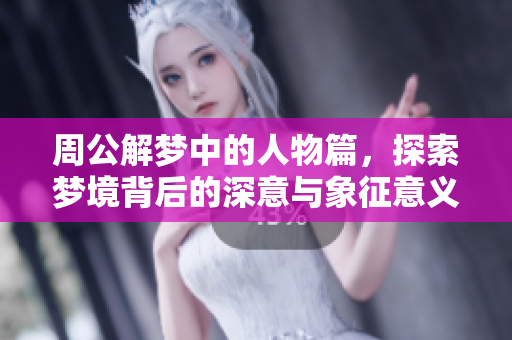 周公解梦中的人物篇，探索梦境背后的深意与象征意义