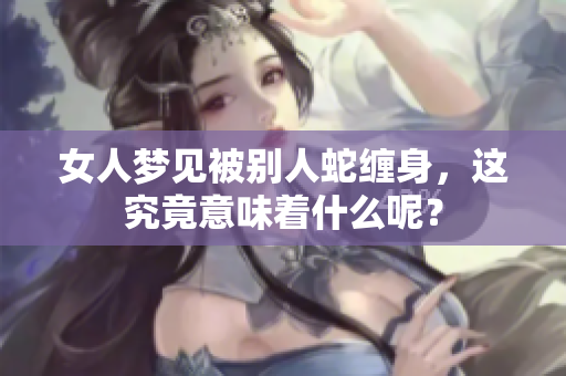 女人梦见被别人蛇缠身，这究竟意味着什么呢？