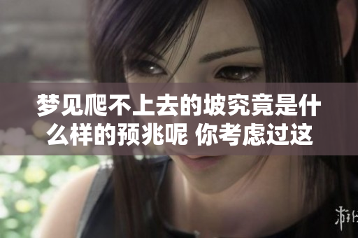 梦见爬不上去的坡究竟是什么样的预兆呢 你考虑过这个吗