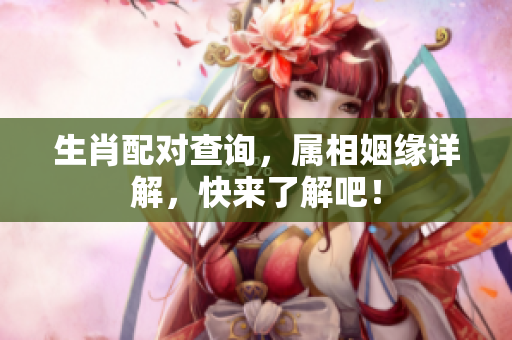生肖配对查询，属相姻缘详解，快来了解吧！