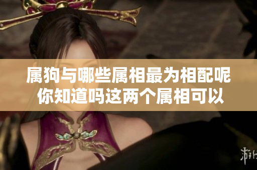 属狗与哪些属相最为相配呢 你知道吗这两个属相可以很合适