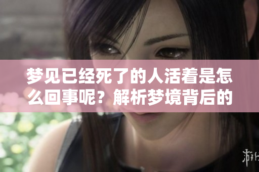 梦见已经死了的人活着是怎么回事呢？解析梦境背后的深意和含义