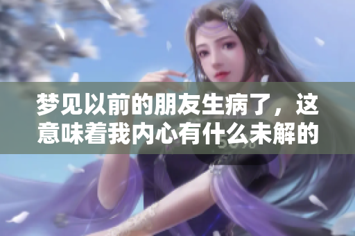 梦见以前的朋友生病了，这意味着我内心有什么未解的情感吗