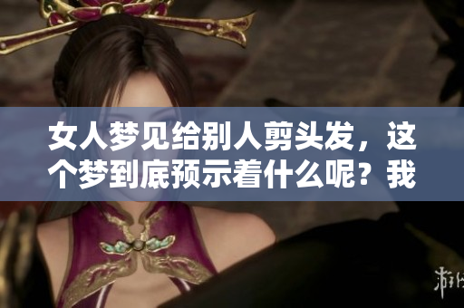 女人梦见给别人剪头发，这个梦到底预示着什么呢？我们来一起探讨一下。