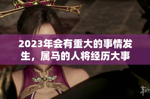 2023年会有重大的事情发生，属马的人将经历大事