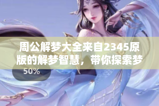 周公解梦大全来自2345原版的解梦智慧，带你探索梦境深处的奥秘