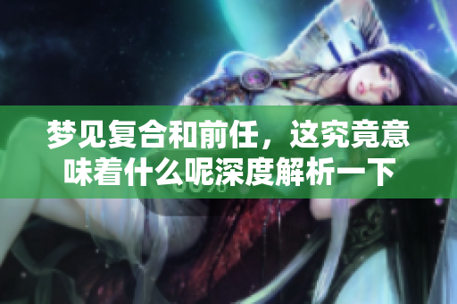 梦见复合和前任，这究竟意味着什么呢深度解析一下