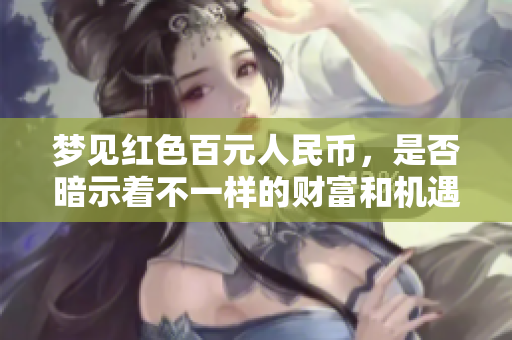 梦见红色百元人民币，是否暗示着不一样的财富和机遇呢