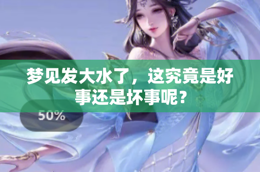 梦见发大水了，这究竟是好事还是坏事呢？