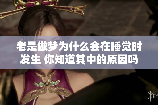 老是做梦为什么会在睡觉时发生 你知道其中的原因吗
