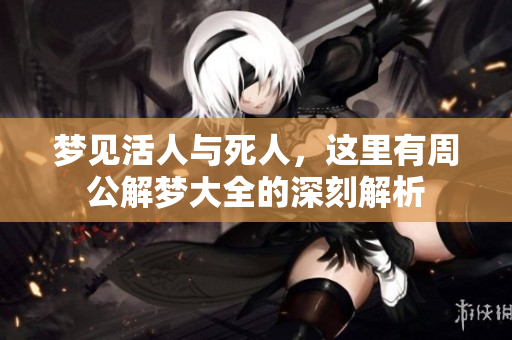 梦见活人与死人，这里有周公解梦大全的深刻解析