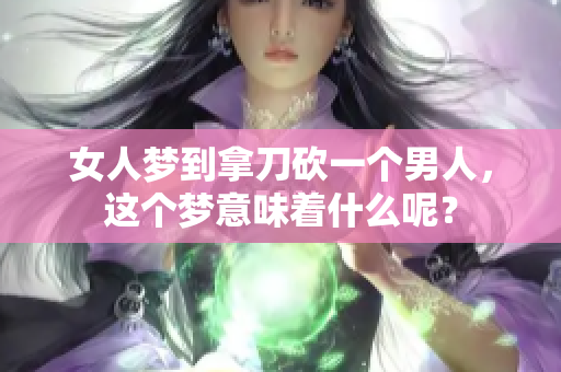 女人梦到拿刀砍一个男人，这个梦意味着什么呢？