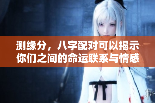 测缘分，八字配对可以揭示你们之间的命运联系与情感纽带