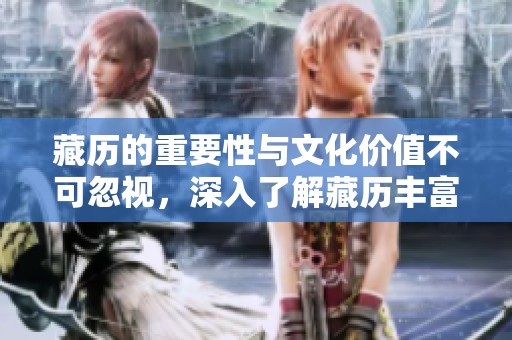 藏历的重要性与文化价值不可忽视，深入了解藏历丰富的历史背景和意义