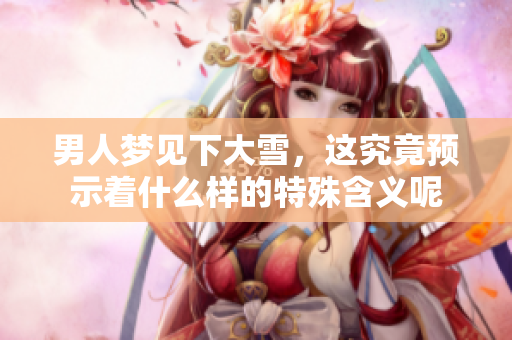男人梦见下大雪，这究竟预示着什么样的特殊含义呢