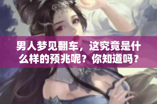 男人梦见翻车，这究竟是什么样的预兆呢？你知道吗？