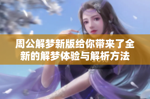 周公解梦新版给你带来了全新的解梦体验与解析方法