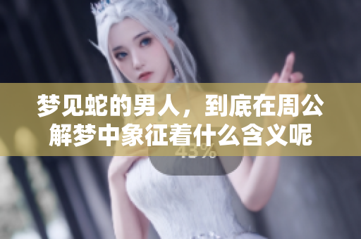 梦见蛇的男人，到底在周公解梦中象征着什么含义呢