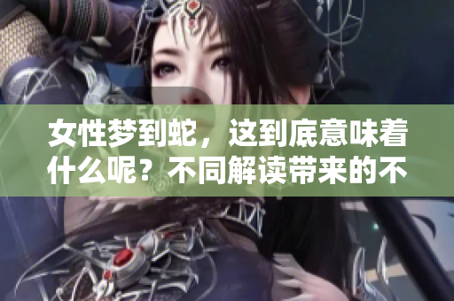 女性梦到蛇，这到底意味着什么呢？不同解读带来的不同征兆你知道吗？
