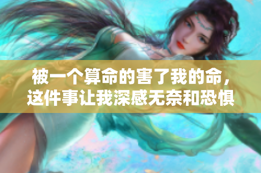 被一个算命的害了我的命，这件事让我深感无奈和恐惧