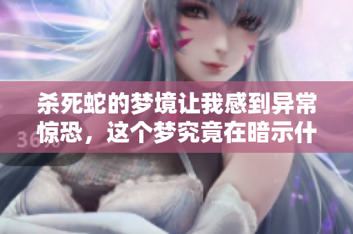 杀死蛇的梦境让我感到异常惊恐，这个梦究竟在暗示什么呢