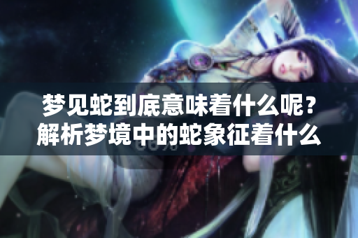 梦见蛇到底意味着什么呢？解析梦境中的蛇象征着什么含义